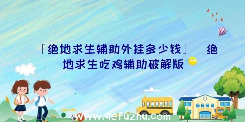 「绝地求生辅助外挂多少钱」|绝地求生吃鸡辅助破解版